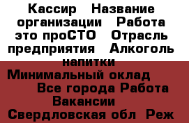 Кассир › Название организации ­ Работа-это проСТО › Отрасль предприятия ­ Алкоголь, напитки › Минимальный оклад ­ 31 000 - Все города Работа » Вакансии   . Свердловская обл.,Реж г.